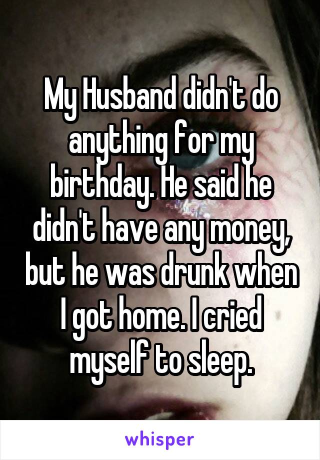 My Husband didn't do anything for my birthday. He said he didn't have any money, but he was drunk when I got home. I cried myself to sleep.