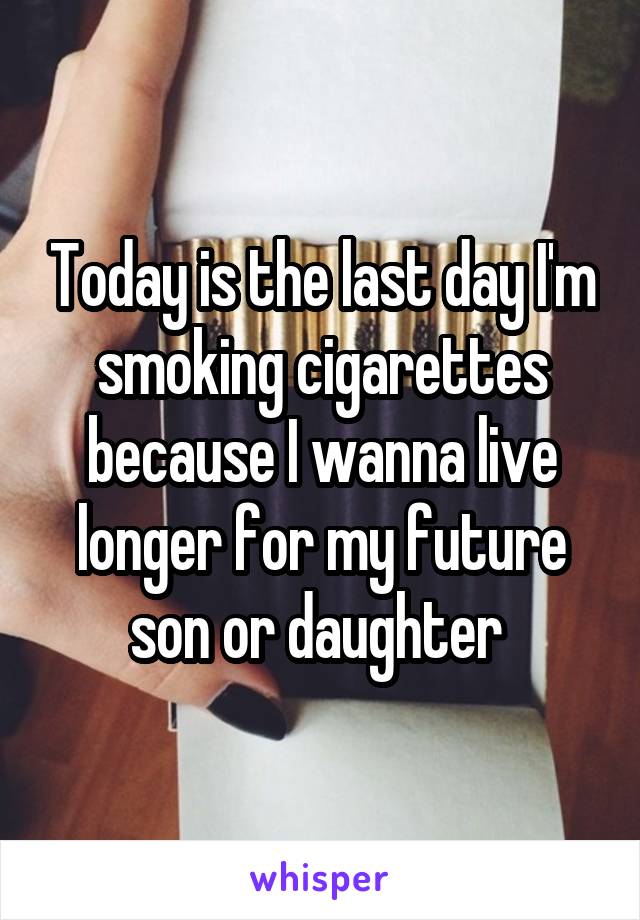 Today is the last day I'm smoking cigarettes because I wanna live longer for my future son or daughter 