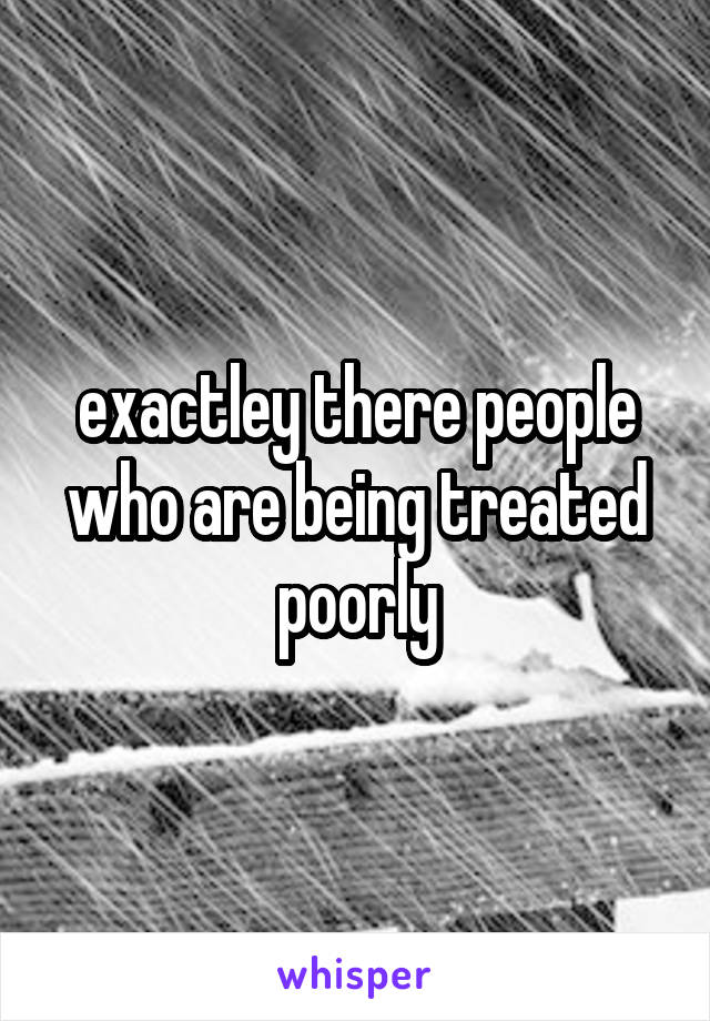 exactley there people who are being treated poorly