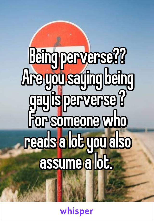 Being perverse??
Are you saying being gay is perverse ?
For someone who reads a lot you also assume a lot. 