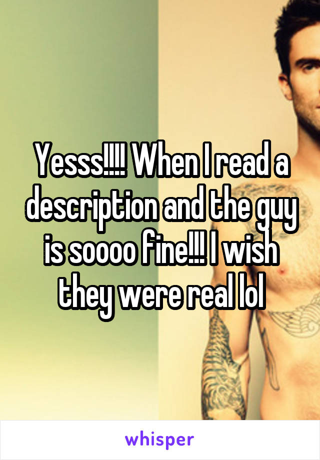 Yesss!!!! When I read a description and the guy is soooo fine!!! I wish they were real lol