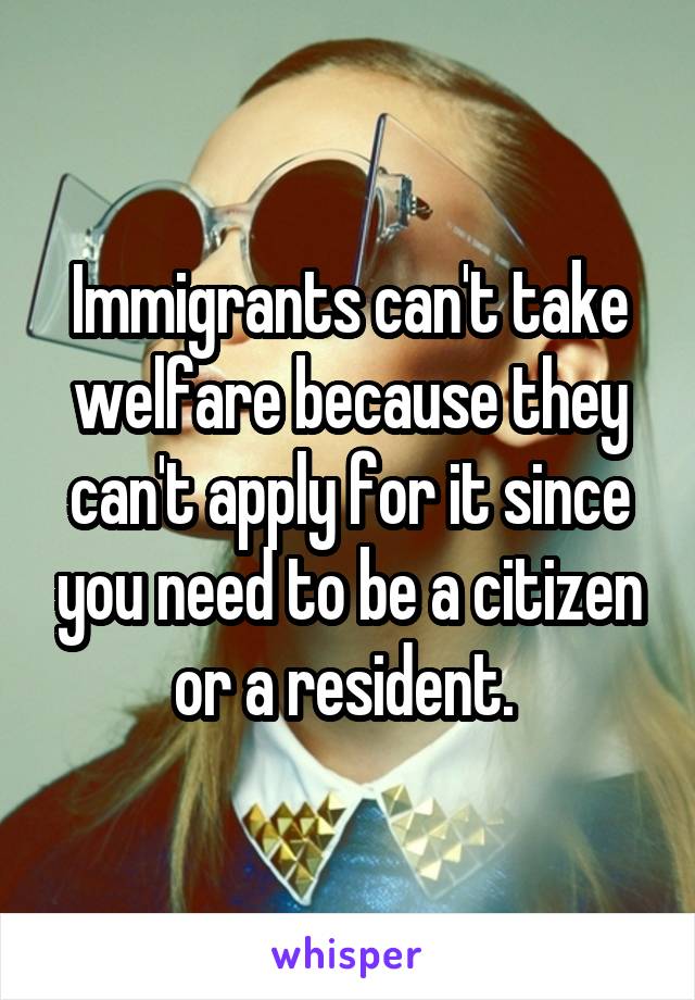Immigrants can't take welfare because they can't apply for it since you need to be a citizen or a resident. 