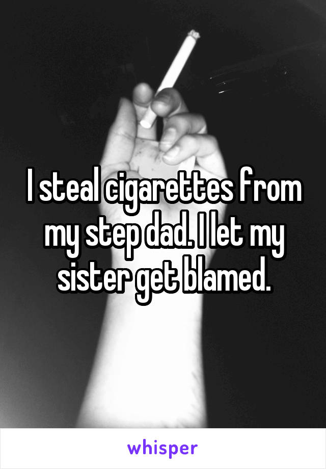 I steal cigarettes from my step dad. I let my sister get blamed.