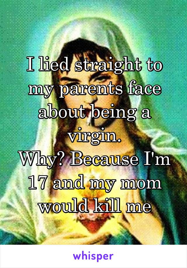 I lied straight to my parents face about being a virgin.
Why? Because I'm 17 and my mom would kill me