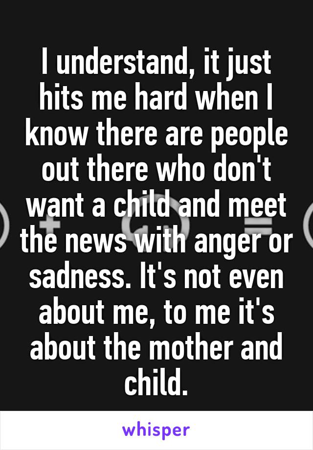 I understand, it just hits me hard when I know there are people out there who don't want a child and meet the news with anger or sadness. It's not even about me, to me it's about the mother and child.