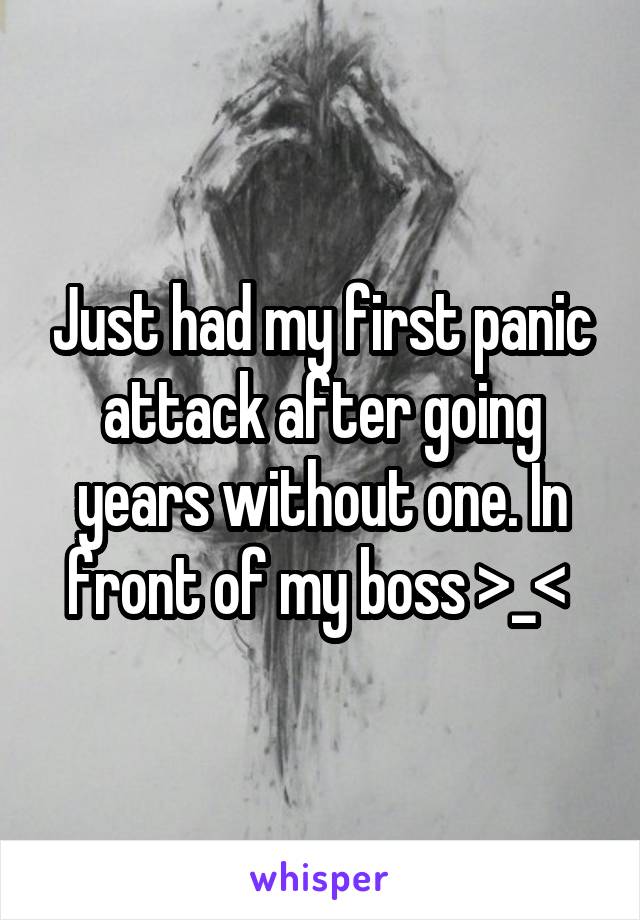 Just had my first panic attack after going years without one. In front of my boss >_< 