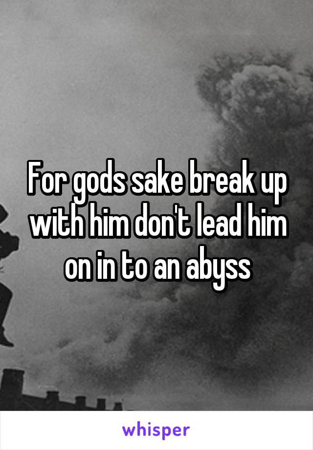 For gods sake break up with him don't lead him on in to an abyss