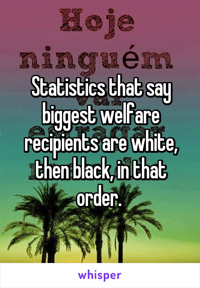 Statistics that say biggest welfare recipients are white, then black, in that order. 