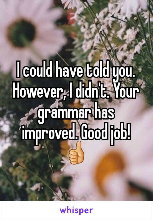 I could have told you. However, I didn't. Your grammar has improved. Good job! 👍