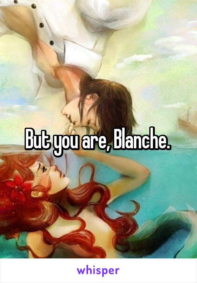 But you are, Blanche. 