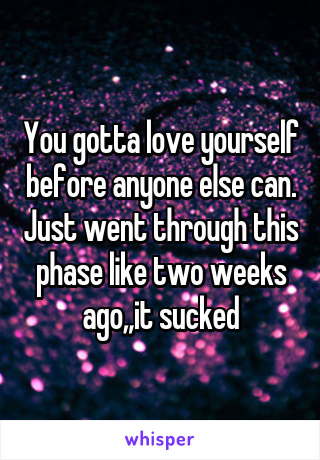 You gotta love yourself before anyone else can. Just went through this phase like two weeks ago,,it sucked