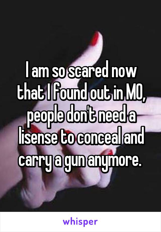 I am so scared now that I found out in MO, people don't need a lisense to conceal and carry a gun anymore. 