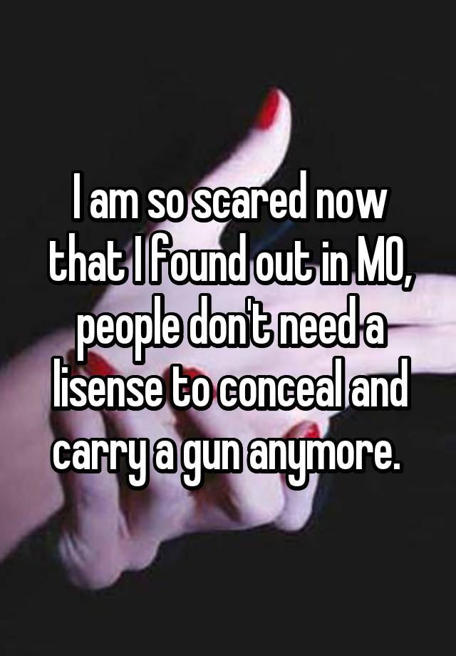 I am so scared now that I found out in MO, people don't need a lisense to conceal and carry a gun anymore. 