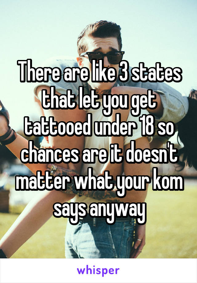 There are like 3 states that let you get tattooed under 18 so chances are it doesn't matter what your kom says anyway