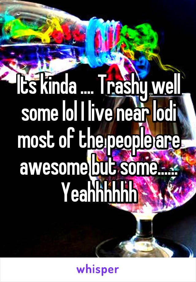 Its kinda .... Trashy well some lol I live near lodi most of the people are awesome but some...... Yeahhhhhh