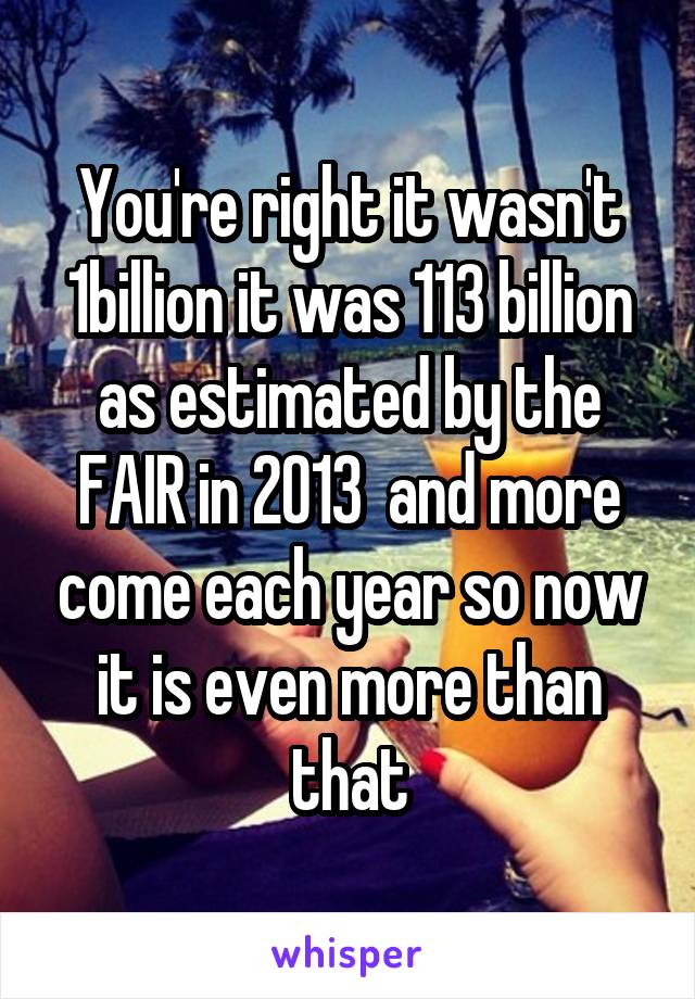 You're right it wasn't 1billion it was 113 billion as estimated by the FAIR in 2013  and more come each year so now it is even more than that