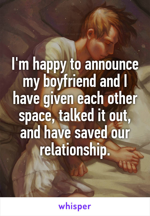 I'm happy to announce my boyfriend and I have given each other space, talked it out, and have saved our relationship.