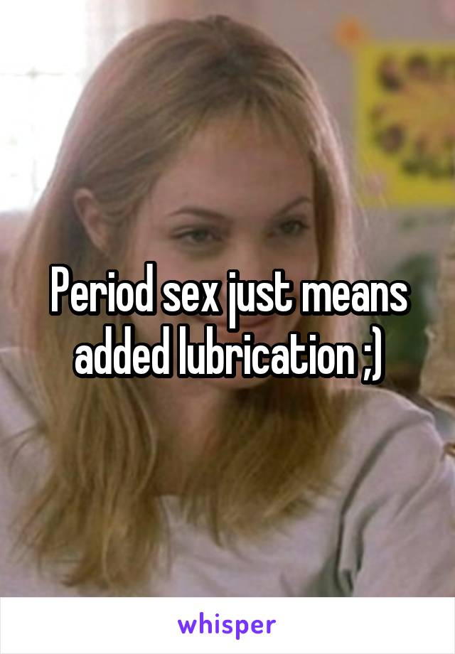 Period sex just means added lubrication ;)