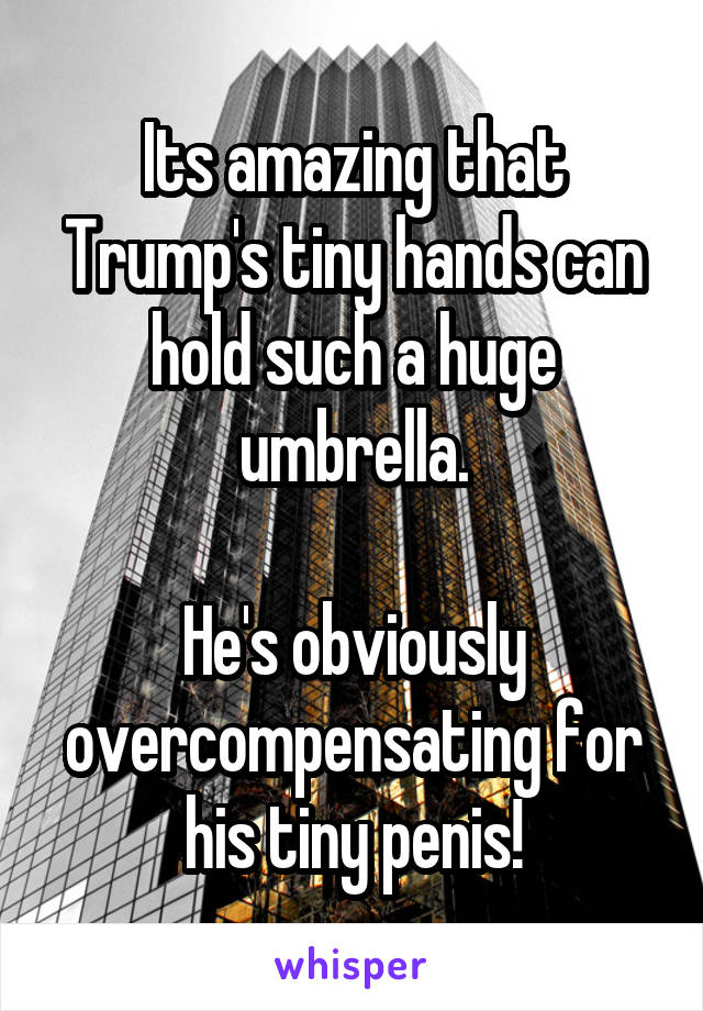 Its amazing that Trump's tiny hands can hold such a huge umbrella.

He's obviously overcompensating for his tiny penis!