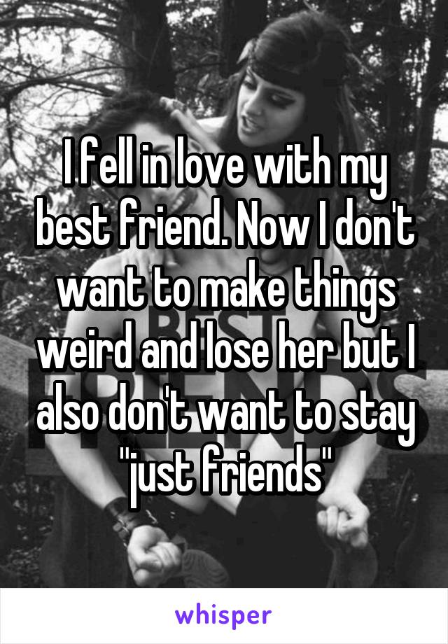 I fell in love with my best friend. Now I don't want to make things weird and lose her but I also don't want to stay "just friends"