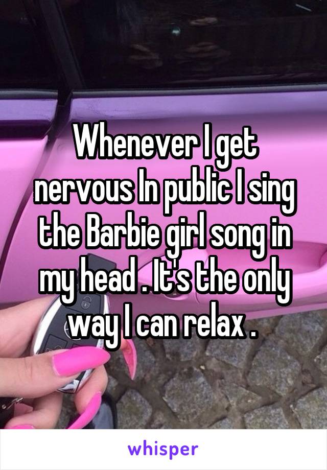 Whenever I get nervous In public I sing the Barbie girl song in my head . It's the only way I can relax . 