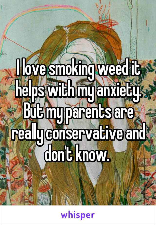 I love smoking weed it helps with my anxiety. But my parents are really conservative and don't know. 