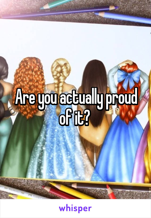 Are you actually proud of it? 