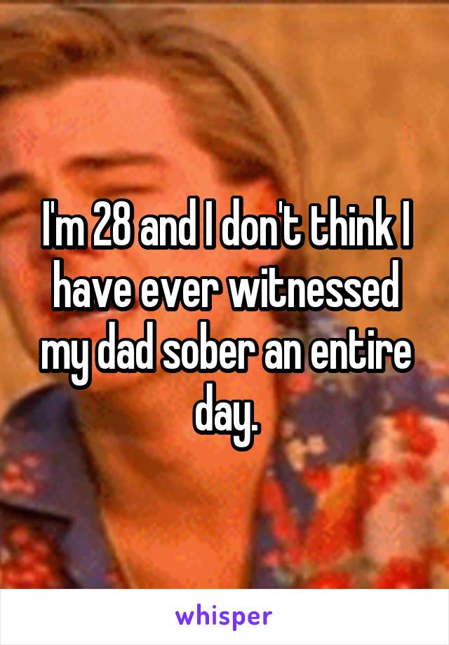 I'm 28 and I don't think I have ever witnessed my dad sober an entire day.