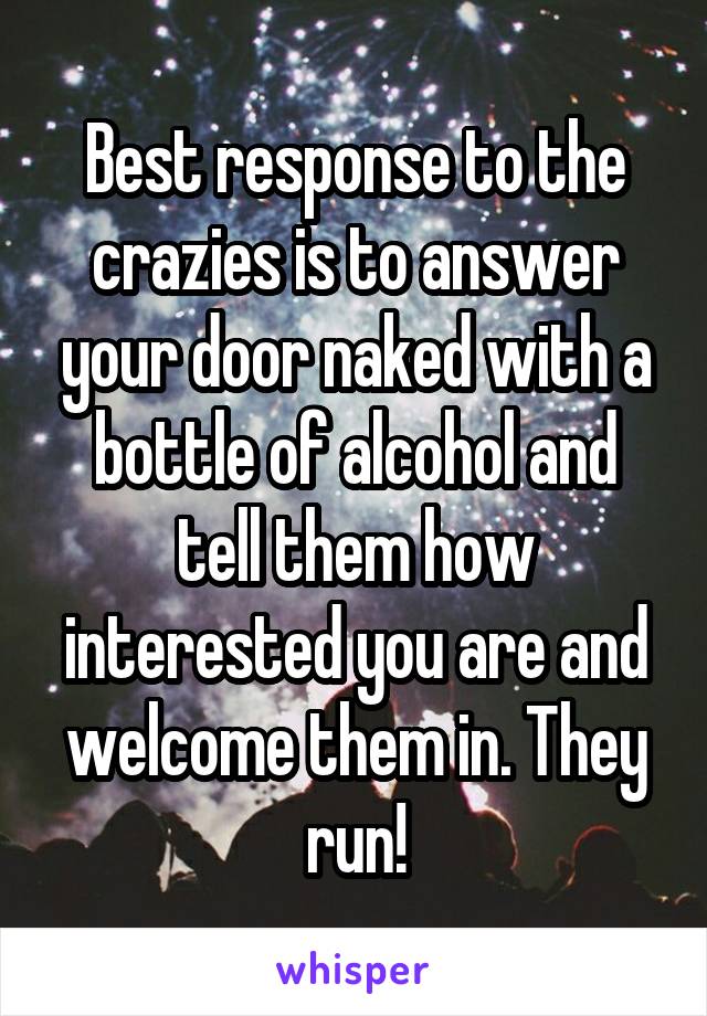 Best response to the crazies is to answer your door naked with a bottle of alcohol and tell them how interested you are and welcome them in. They run!