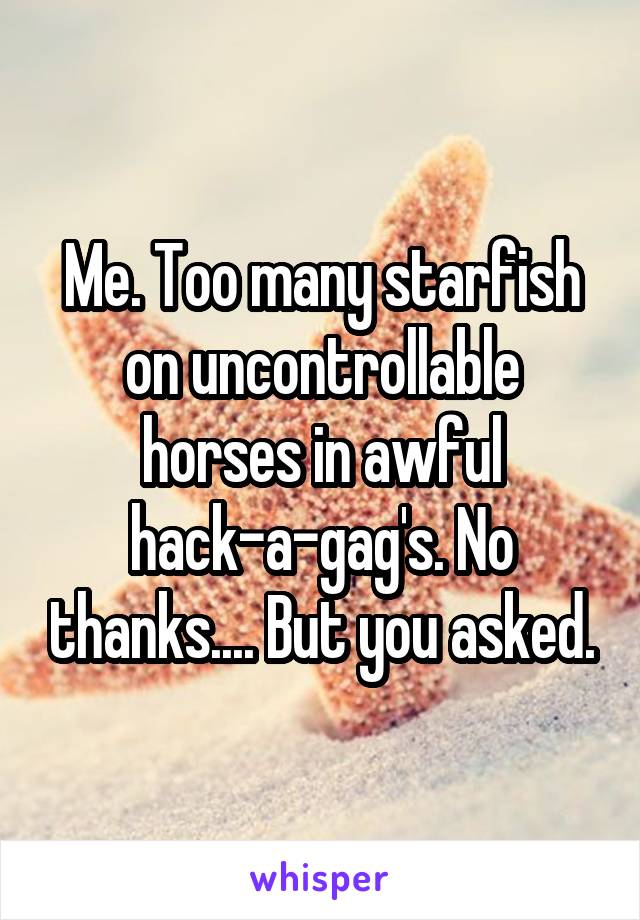 Me. Too many starfish on uncontrollable horses in awful hack-a-gag's. No thanks.... But you asked.