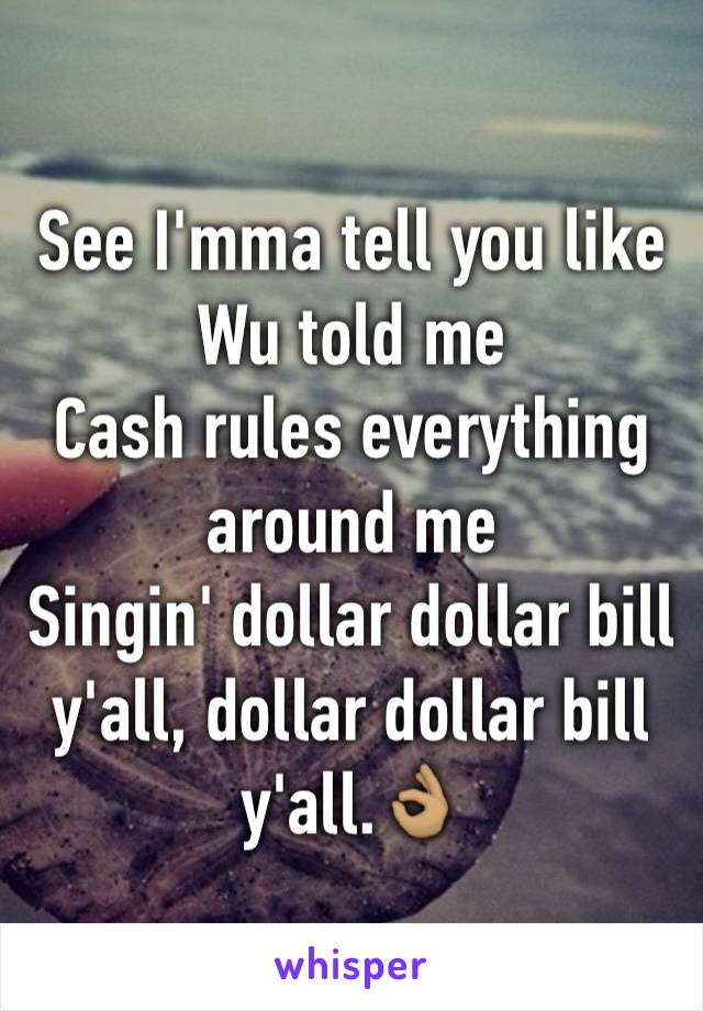 See I'mma tell you like Wu told me
Cash rules everything around me
Singin' dollar dollar bill y'all, dollar dollar bill y'all.👌🏽