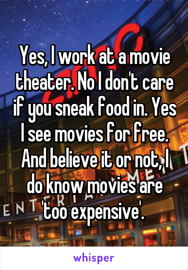 Yes, I work at a movie theater. No I don't care if you sneak food in. Yes I see movies for free. And believe it or not, I do know movies are 'too expensive'. 