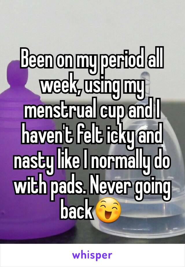 Been on my period all week, using my menstrual cup and I haven't felt icky and nasty like I normally do with pads. Never going back😄
