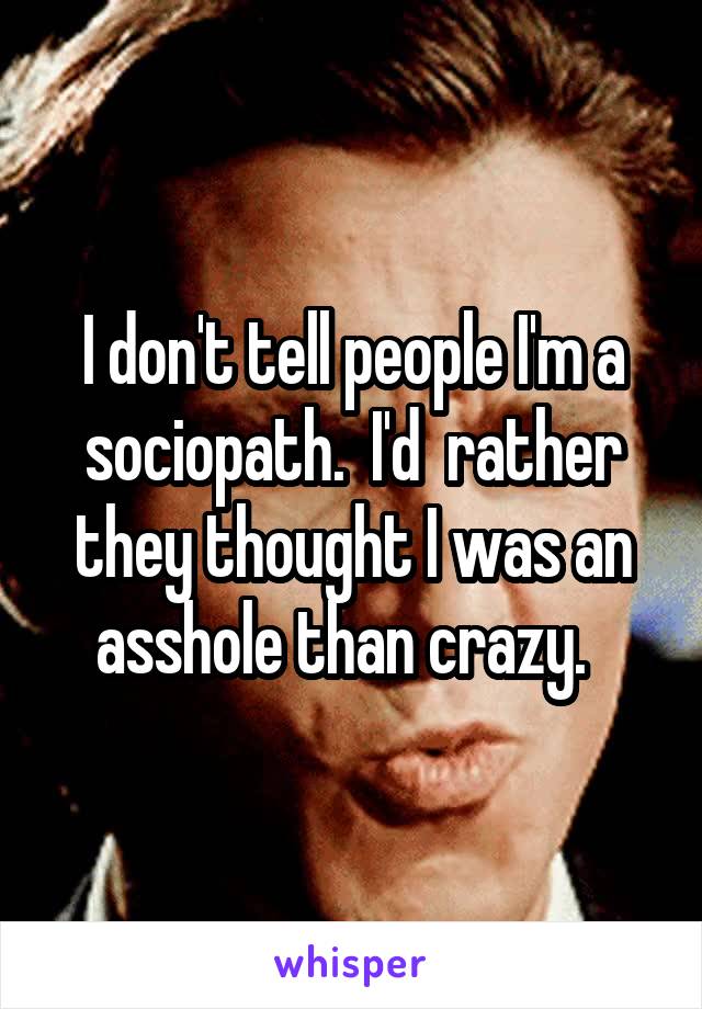 I don't tell people I'm a sociopath.  I'd  rather they thought I was an asshole than crazy.  