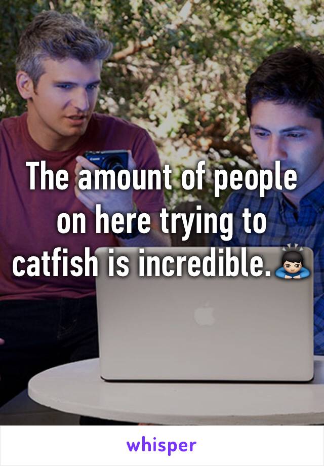 The amount of people on here trying to catfish is incredible.🙇🏻