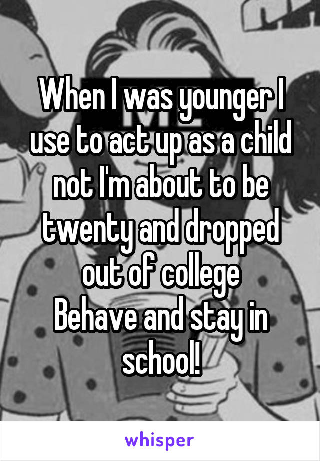 When I was younger I use to act up as a child not I'm about to be twenty and dropped out of college
Behave and stay in school!