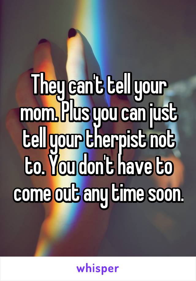 They can't tell your mom. Plus you can just tell your therpist not to. You don't have to come out any time soon.