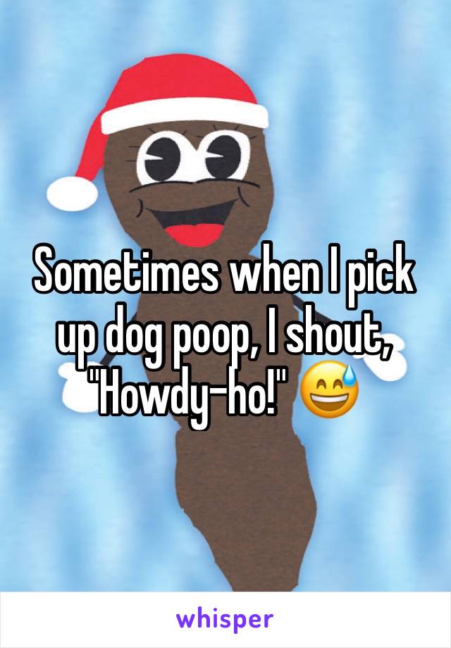 Sometimes when I pick up dog poop, I shout, "Howdy-ho!" 😅