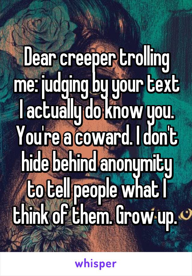 Dear creeper trolling me: judging by your text I actually do know you. You're a coward. I don't hide behind anonymity to tell people what I think of them. Grow up. 