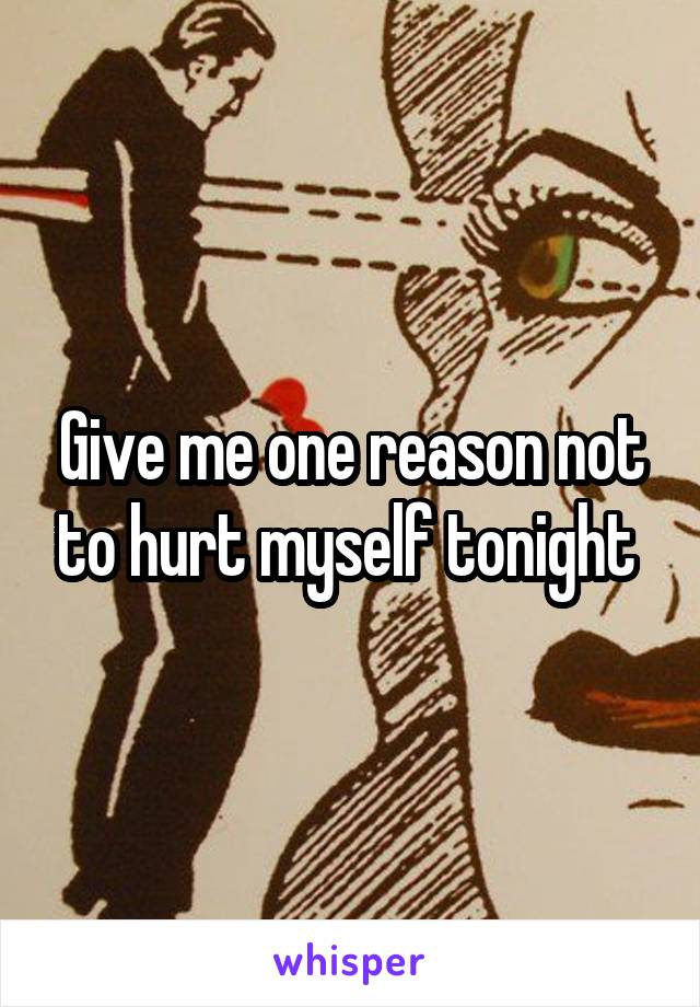 Give me one reason not to hurt myself tonight 