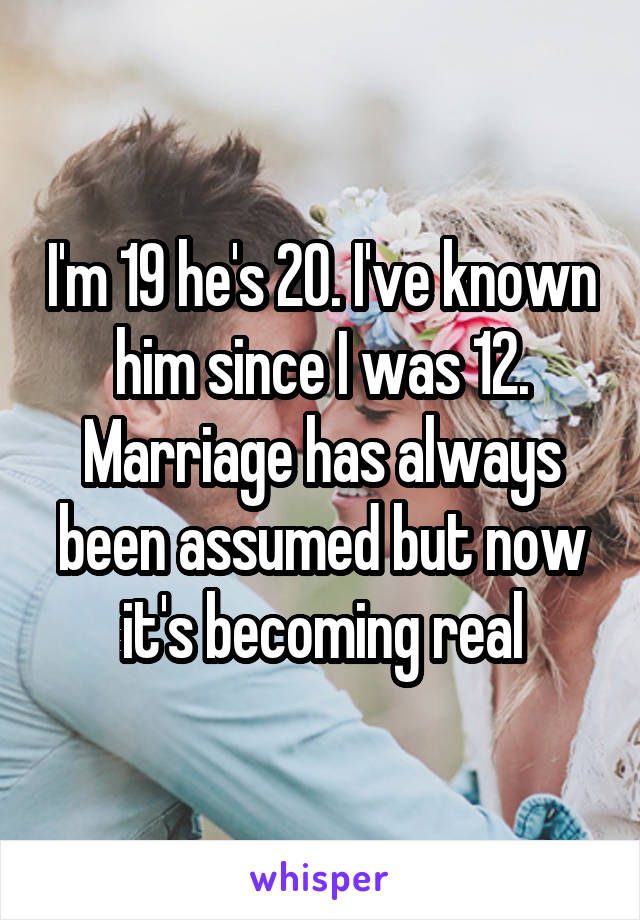 I'm 19 he's 20. I've known him since I was 12. Marriage has always been assumed but now it's becoming real