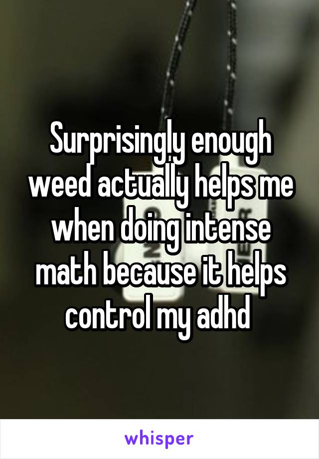 Surprisingly enough weed actually helps me when doing intense math because it helps control my adhd 
