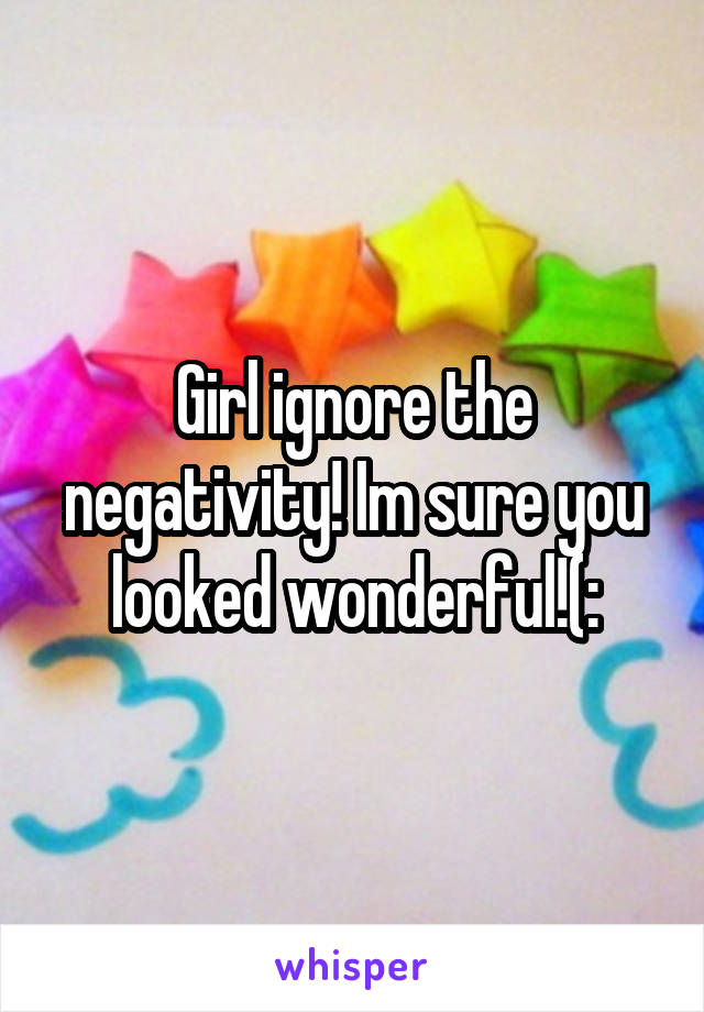 Girl ignore the negativity! Im sure you looked wonderful!(: