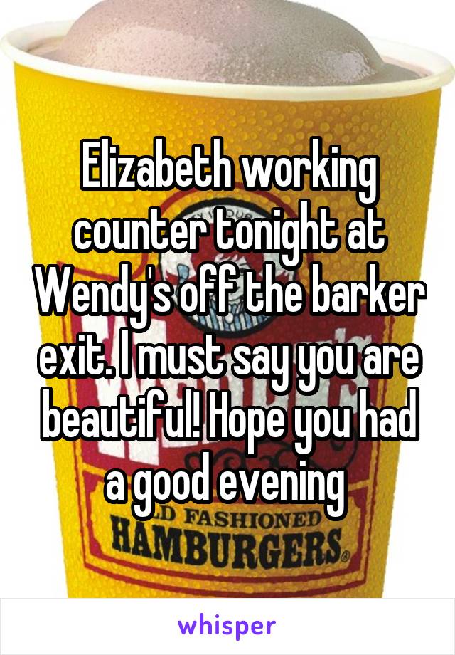 Elizabeth working counter tonight at Wendy's off the barker exit. I must say you are beautiful! Hope you had a good evening 