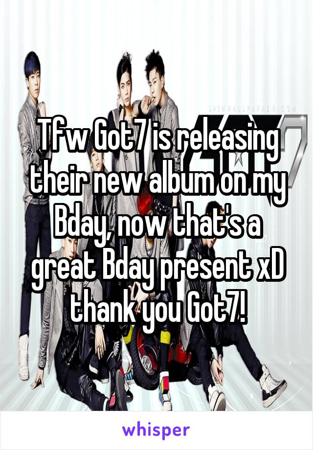 Tfw Got7 is releasing their new album on my Bday, now that's a great Bday present xD thank you Got7!