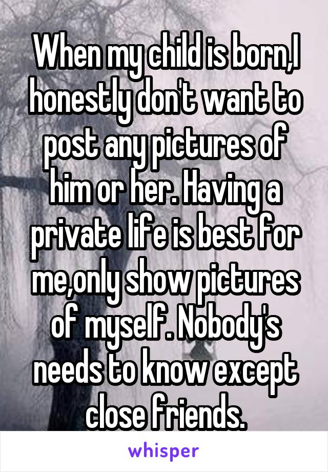 When my child is born,I honestly don't want to post any pictures of him or her. Having a private life is best for me,only show pictures of myself. Nobody's needs to know except close friends.