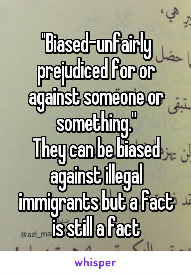 "Biased-unfairly prejudiced for or against someone or something."
They can be biased against illegal immigrants but a fact is still a fact