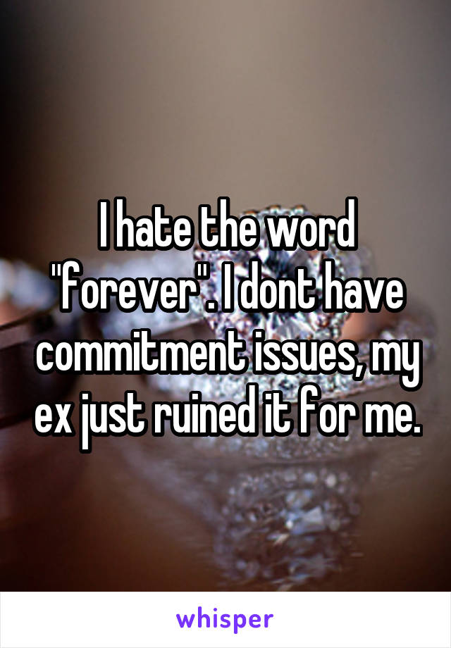 I hate the word "forever". I dont have commitment issues, my ex just ruined it for me.