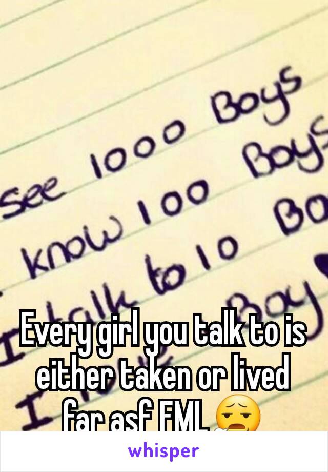 Every girl you talk to is either taken or lived far asf FML😧