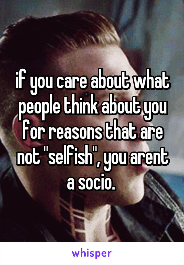 if you care about what people think about you for reasons that are not "selfish", you arent a socio. 